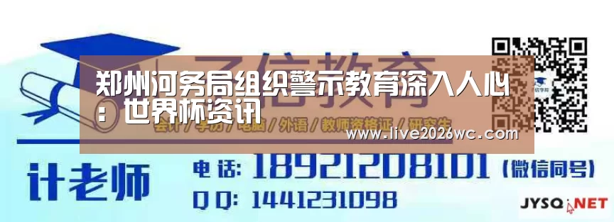 郑州河务局组织警示教育深入人心:世界杯资讯(图1) 赛程时间