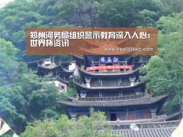 郑州河务局组织警示教育深入人心:世界杯资讯(图2) 球队资料