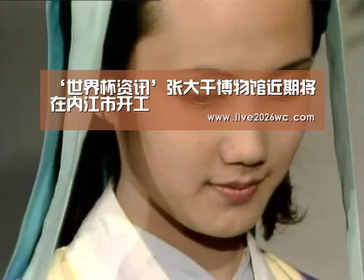 ‘世界杯资讯’张大千博物馆近期将在内江市开工(图2) 球队资料