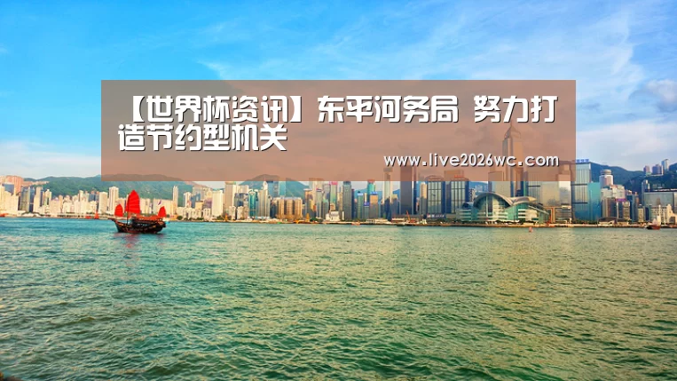 【世界杯资讯】东平河务局 努力打造节约型机关(图2) 赛程时间